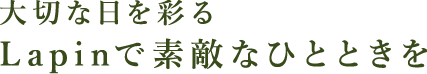 大切な日を彩るLapinで素敵なひとときを